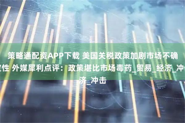 策略通配资APP下载 美国关税政策加剧市场不确定性 外媒犀利点评：政策堪比市场毒药_贸易_经济_冲击
