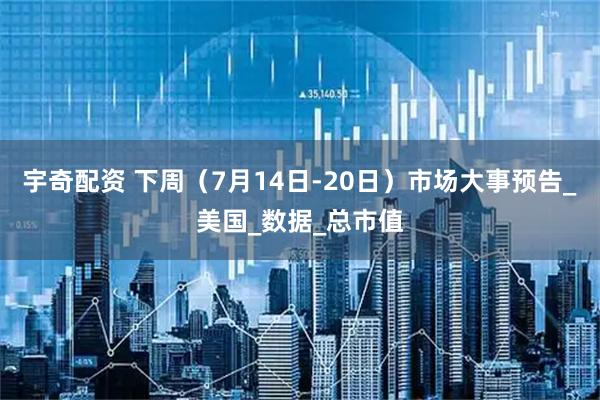 宇奇配资 下周（7月14日-20日）市场大事预告_美国_数据_总市值