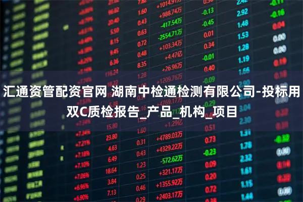 汇通资管配资官网 湖南中检通检测有限公司-投标用双C质检报告_产品_机构_项目