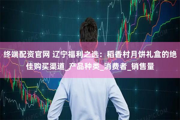 终端配资官网 辽宁福利之选：稻香村月饼礼盒的绝佳购买渠道_产品种类_消费者_销售量