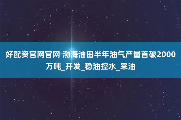 好配资官网官网 渤海油田半年油气产量首破2000万吨_开发_稳油控水_采油