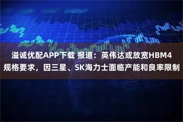 溢诚优配APP下载 报道：英伟达或放宽HBM4规格要求，因三星、SK海力士面临产能和良率限制