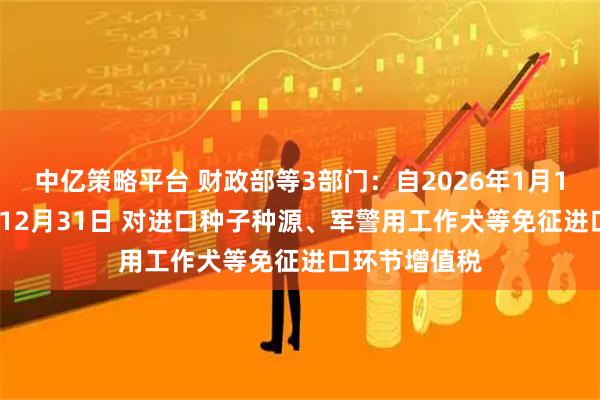 中亿策略平台 财政部等3部门：自2026年1月1日至2030年12月31日 对进口种子种源、军警用工作犬等免征进口环节增值税