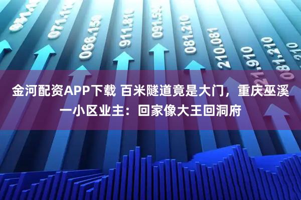金河配资APP下载 百米隧道竟是大门，重庆巫溪一小区业主：回家像大王回洞府