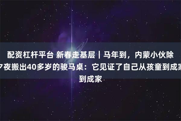 配资杠杆平台 新春走基层｜马年到，内蒙小伙除夕夜搬出40多岁的骏马桌：它见证了自己从孩童到成家