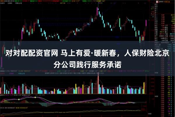 对对配配资官网 马上有爱·暖新春，人保财险北京分公司践行服务承诺