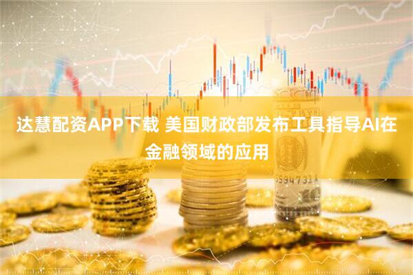 达慧配资APP下载 美国财政部发布工具指导AI在金融领域的应用