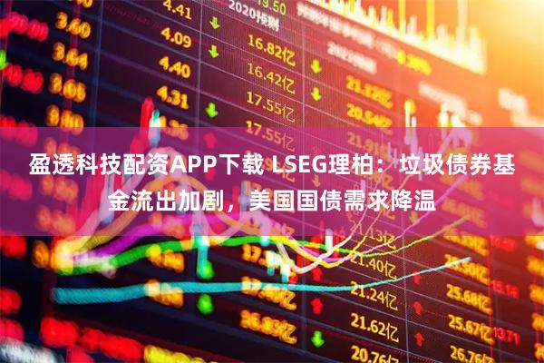 盈透科技配资APP下载 LSEG理柏：垃圾债券基金流出加剧，美国国债需求降温