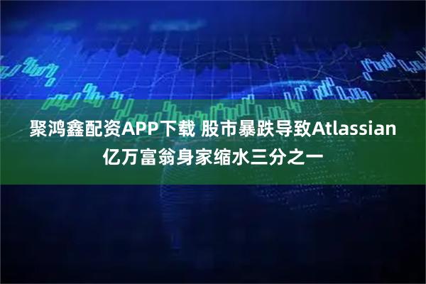 聚鸿鑫配资APP下载 股市暴跌导致Atlassian亿万富翁身家缩水三分之一