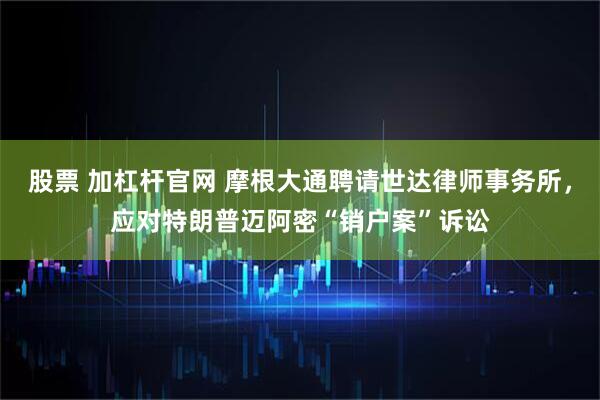 股票 加杠杆官网 摩根大通聘请世达律师事务所，应对特朗普迈阿密“销户案”诉讼