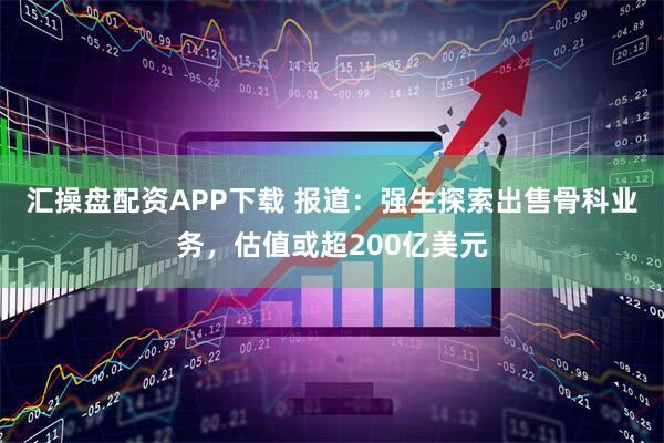 汇操盘配资APP下载 报道：强生探索出售骨科业务，估值或超200亿美元