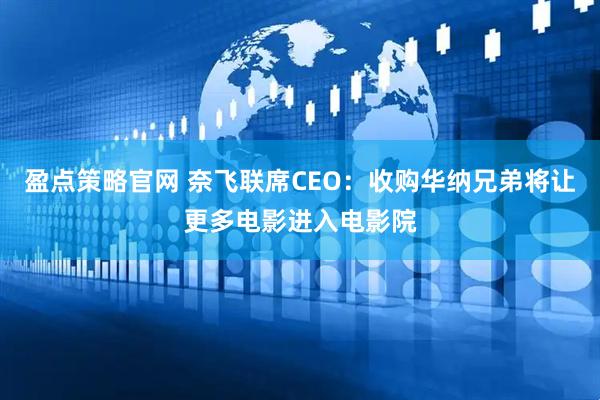 盈点策略官网 奈飞联席CEO：收购华纳兄弟将让更多电影进入电影院
