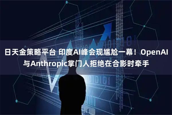 日天金策略平台 印度AI峰会现尴尬一幕！OpenAI与Anthropic掌门人拒绝在合影时牵手
