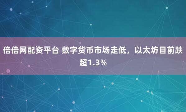 倍倍网配资平台 数字货币市场走低，以太坊目前跌超1.3%