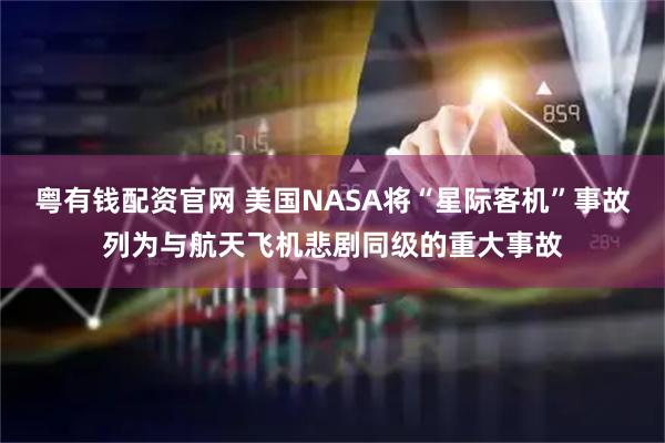 粤有钱配资官网 美国NASA将“星际客机”事故列为与航天飞机悲剧同级的重大事故