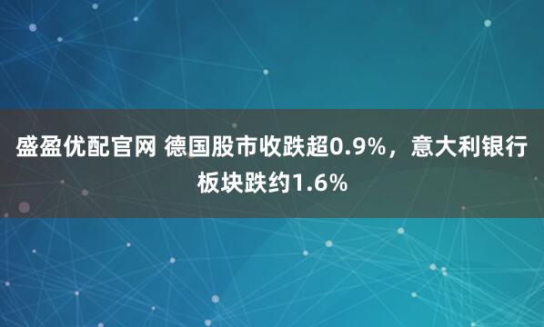 盛盈优配官网 德国股市收跌超0.9%，意大利银行板块跌约1.6%