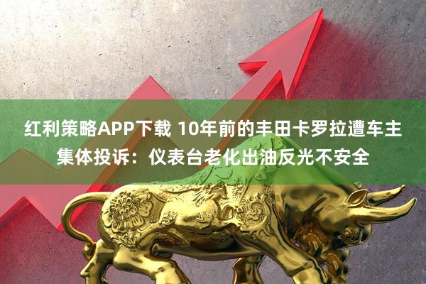 红利策略APP下载 10年前的丰田卡罗拉遭车主集体投诉:仪表台老化出油反光不安全