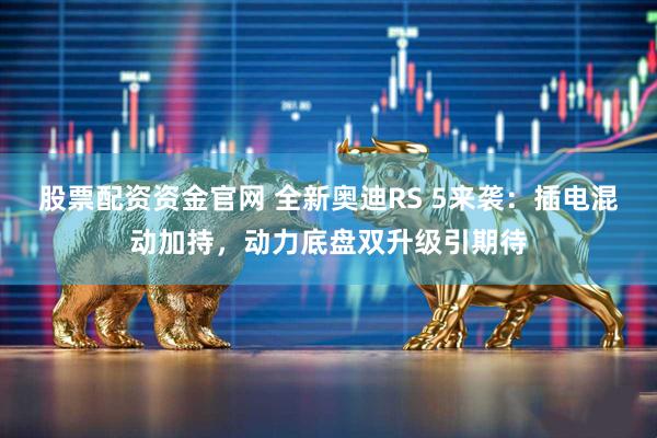 股票配资资金官网 全新奥迪RS 5来袭：插电混动加持，动力底盘双升级引期待