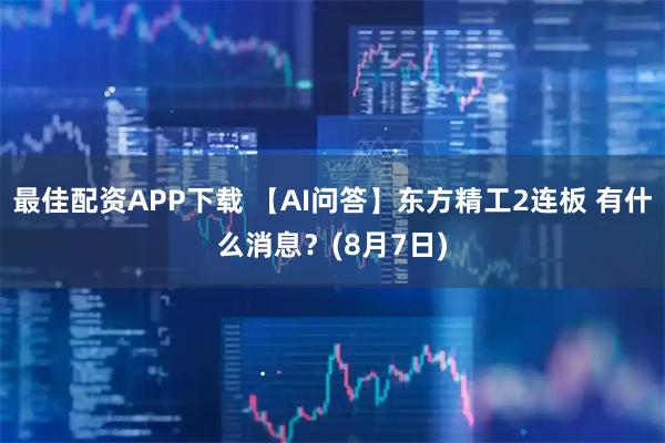 最佳配资APP下载 【AI问答】东方精工2连板 有什么消息？(8月7日)