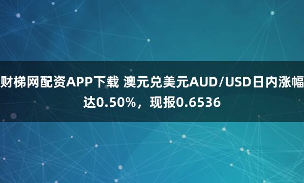 财梯网配资APP下载 澳元兑美元AUD/USD日内涨幅达0.50%，现报0.6536