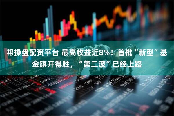 帮操盘配资平台 最高收益近8%！首批“新型”基金旗开得胜，“第二波”已经上路