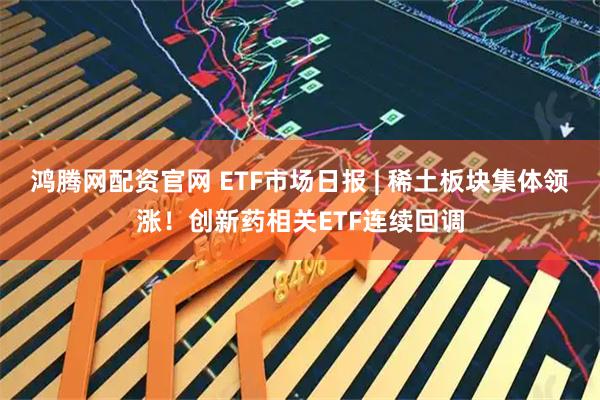 鸿腾网配资官网 ETF市场日报 | 稀土板块集体领涨！创新药相关ETF连续回调