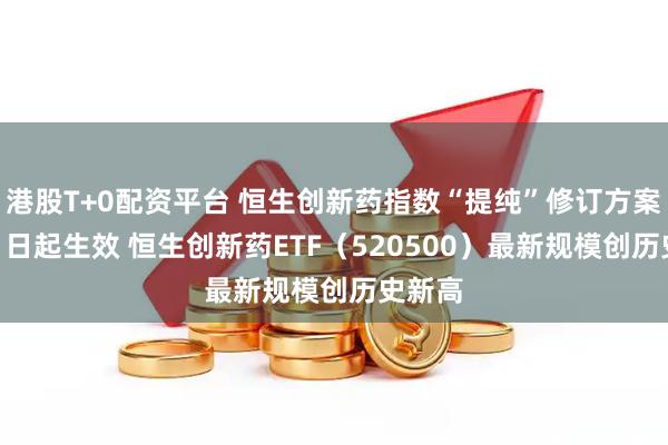 港股T+0配资平台 恒生创新药指数“提纯”修订方案8月11日起生效 恒生创新药ETF（520500）最新规模创历史新高