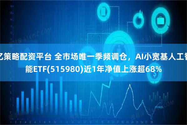 亿策略配资平台 全市场唯一季频调仓，AI小宽基人工智能ETF(515980)近1年净值上涨超68%