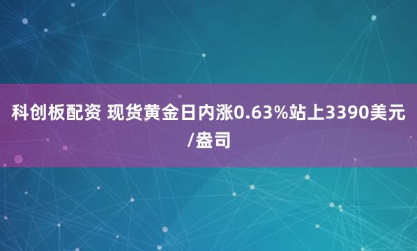 科创板配资 现货黄金日内涨0.63%站上3390美元/盎司
