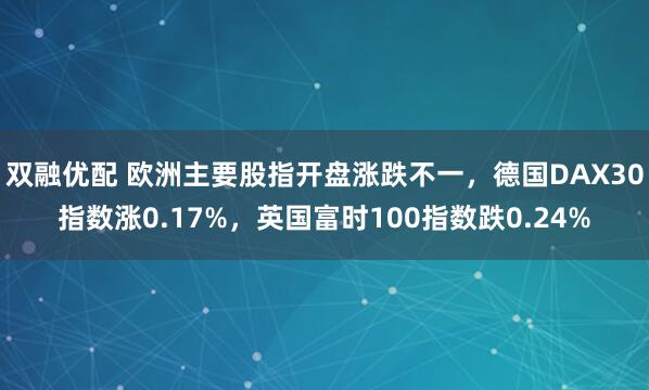 双融优配 欧洲主要股指开盘涨跌不一，德国DAX30指数涨0.17%，英国富时100指数跌0.24%