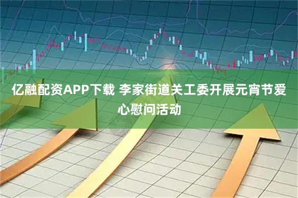 亿融配资APP下载 李家街道关工委开展元宵节爱心慰问活动