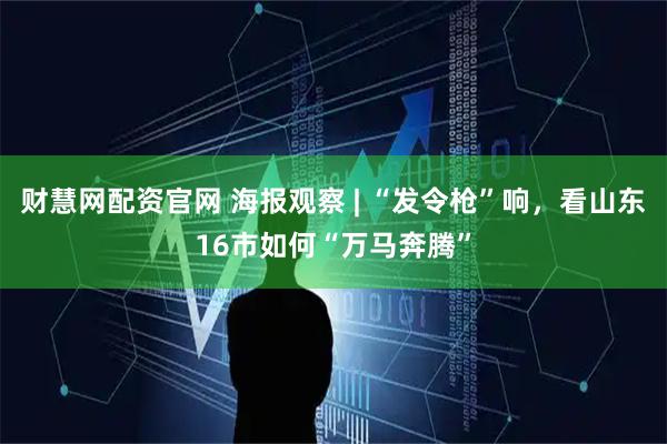 财慧网配资官网 海报观察 | “发令枪”响，看山东16市如何“万马奔腾”