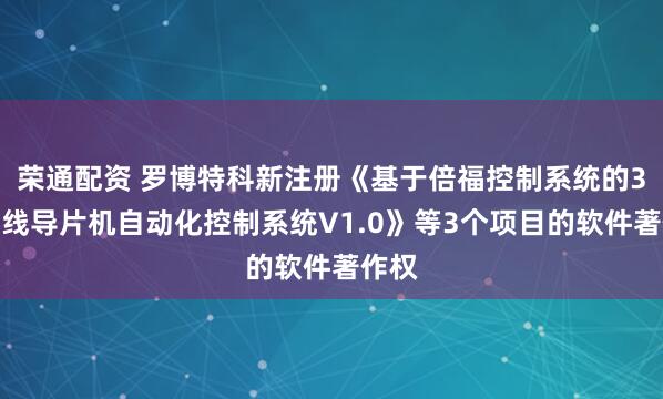 荣通配资 罗博特科新注册《基于倍福控制系统的3道离线导片机自动化控制系统V1.0》等3个项目的软件著作权