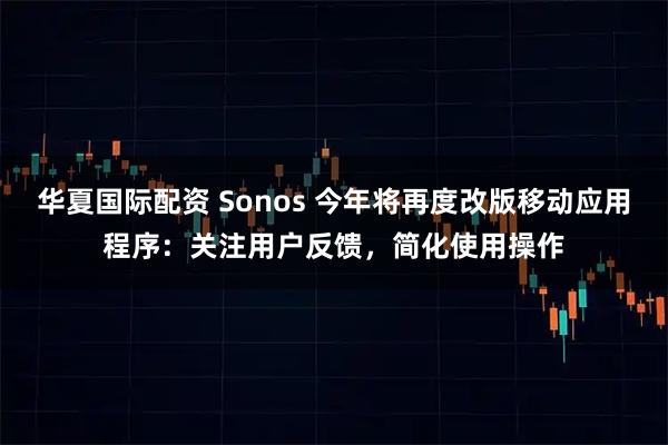 华夏国际配资 Sonos 今年将再度改版移动应用程序：关注用户反馈，简化使用操作