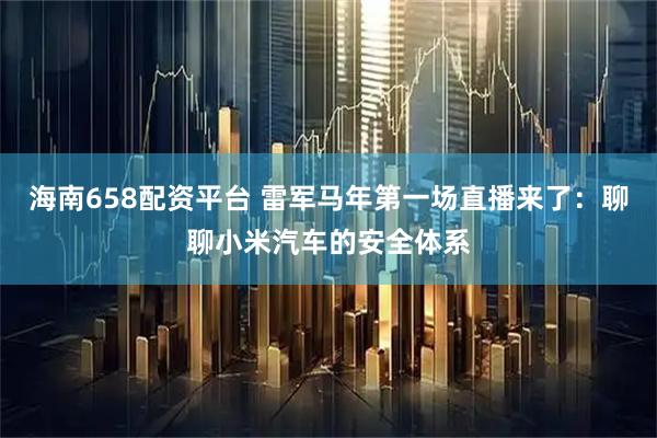 海南658配资平台 雷军马年第一场直播来了：聊聊小米汽车的安全体系