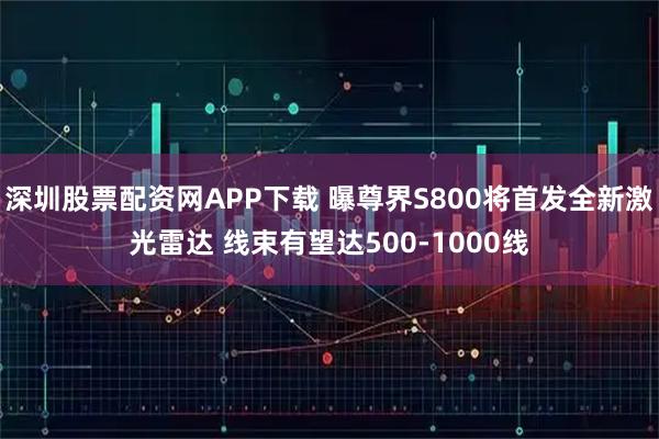 深圳股票配资网APP下载 曝尊界S800将首发全新激光雷达 线束有望达500-1000线