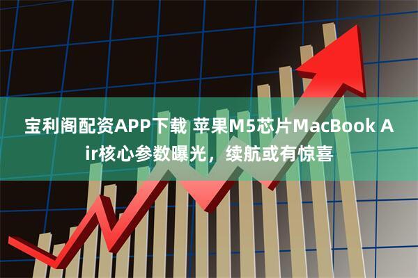 宝利阁配资APP下载 苹果M5芯片MacBook Air核心参数曝光,续航或有惊喜