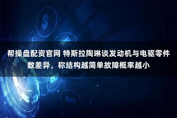帮操盘配资官网 特斯拉陶琳谈发动机与电驱零件数差异，称结构越简单故障概率越小