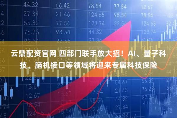 云鼎配资官网 四部门联手放大招！AI、量子科技、脑机接口等领域将迎来专属科技保险