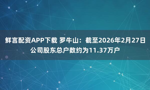 鲜言配资APP下载 罗牛山：截至2026年2月27日公司股东总户数约为11.37万户