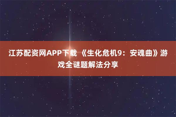 江苏配资网APP下载 《生化危机9：安魂曲》游戏全谜题解法分享