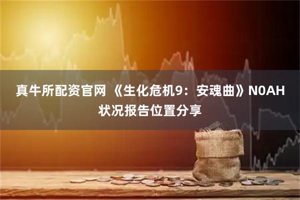 真牛所配资官网 《生化危机9：安魂曲》N0AH状况报告位置分享