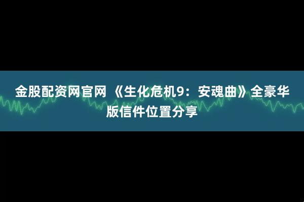 金股配资网官网 《生化危机9：安魂曲》全豪华版信件位置分享