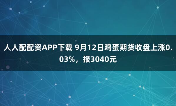 人人配配资APP下载 9月12日鸡蛋期货收盘上涨0.03%，报3040元