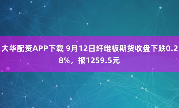 大华配资APP下载 9月12日纤维板期货收盘下跌0.28%，报1259.5元