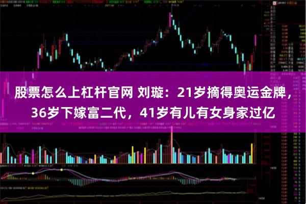 股票怎么上杠杆官网 刘璇：21岁摘得奥运金牌，36岁下嫁富二代，41岁有儿有女身家过亿